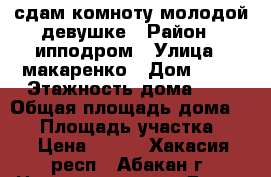 сдам комноту молодой девушке › Район ­ ипподром › Улица ­ макаренко › Дом ­ 39 › Этажность дома ­ 1 › Общая площадь дома ­ 60 › Площадь участка ­ 5 › Цена ­ 100 - Хакасия респ., Абакан г. Недвижимость » Дома, коттеджи, дачи аренда   . Хакасия респ.